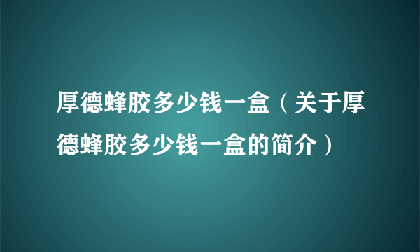 厚德蜂胶多少钱一盒（关于厚德蜂胶多少钱一盒的简介）