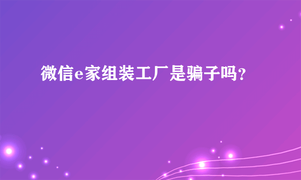 微信e家组装工厂是骗子吗？