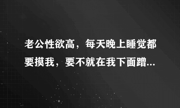 老公性欲高，每天晚上睡觉都要摸我，要不就在我下面蹭，该怎么办