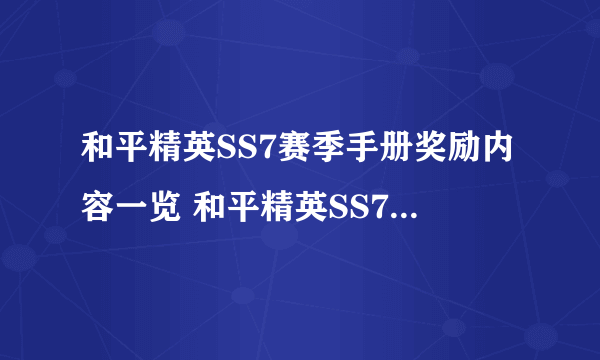 和平精英SS7赛季手册奖励内容一览 和平精英SS7赛季手册哪一种好