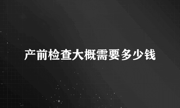 产前检查大概需要多少钱