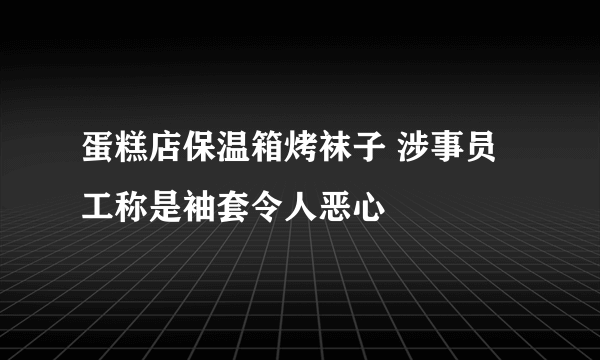 蛋糕店保温箱烤袜子 涉事员工称是袖套令人恶心