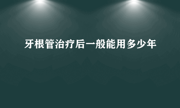 牙根管治疗后一般能用多少年