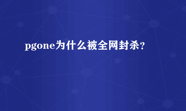 pgone为什么被全网封杀？