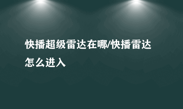 快播超级雷达在哪/快播雷达怎么进入