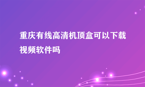 重庆有线高清机顶盒可以下载视频软件吗