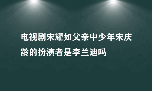 电视剧宋耀如父亲中少年宋庆龄的扮演者是李兰迪吗