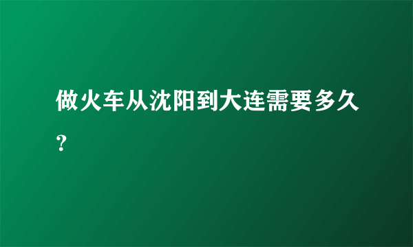 做火车从沈阳到大连需要多久？