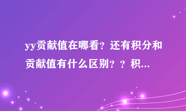 yy贡献值在哪看？还有积分和贡献值有什么区别？？积分怎么得，贡献值怎么得？