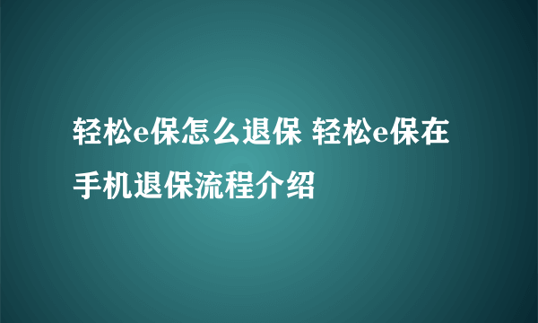 轻松e保怎么退保 轻松e保在手机退保流程介绍