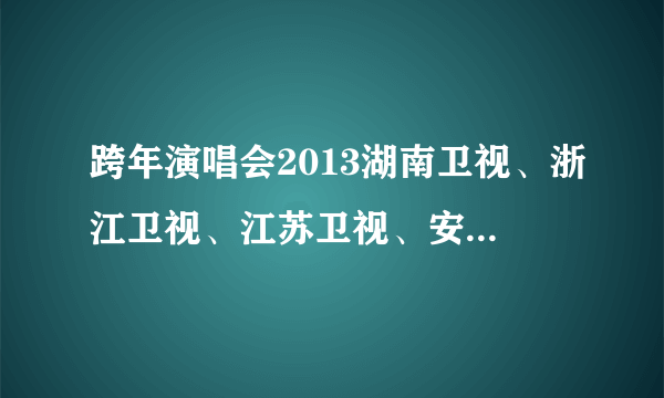 跨年演唱会2013湖南卫视、浙江卫视、江苏卫视、安徽卫视、东方卫视节目单，详细一点的有吗？