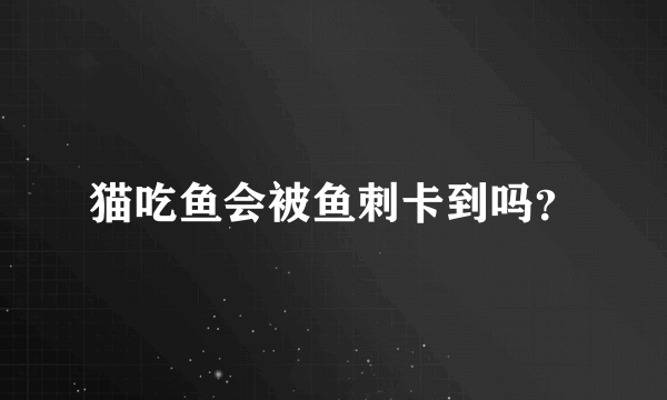 猫吃鱼会被鱼刺卡到吗？