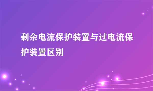 剩余电流保护装置与过电流保护装置区别