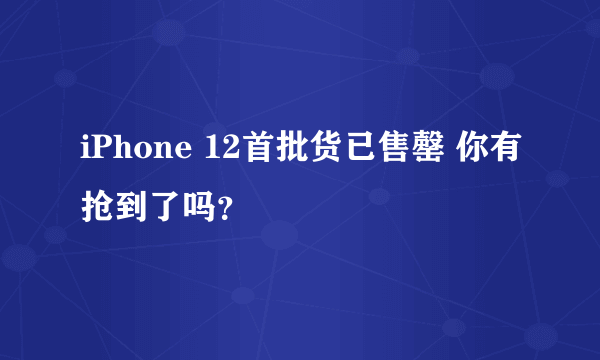 iPhone 12首批货已售罄 你有抢到了吗？