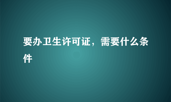 要办卫生许可证，需要什么条件