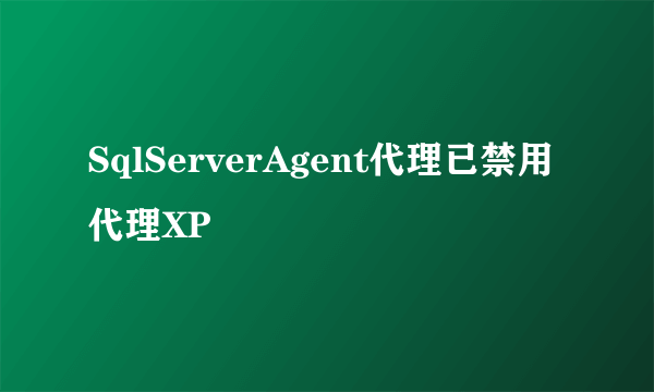 SqlServerAgent代理已禁用代理XP