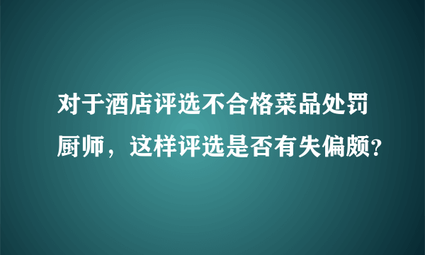 对于酒店评选不合格菜品处罚厨师，这样评选是否有失偏颇？