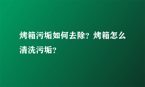 烤箱污垢如何去除？烤箱怎么清洗污垢？