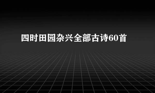 四时田园杂兴全部古诗60首