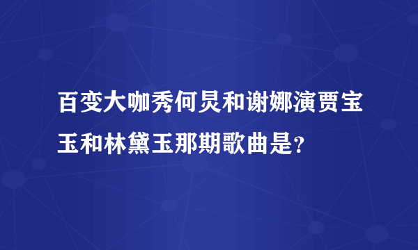 百变大咖秀何炅和谢娜演贾宝玉和林黛玉那期歌曲是？