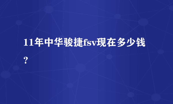 11年中华骏捷fsv现在多少钱？