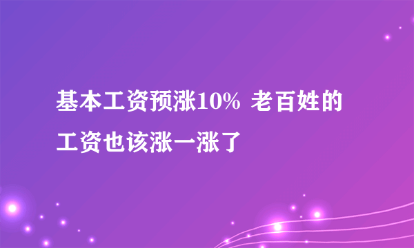 基本工资预涨10% 老百姓的工资也该涨一涨了