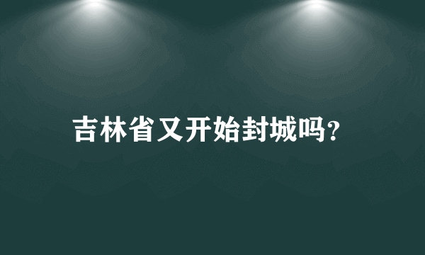 吉林省又开始封城吗？