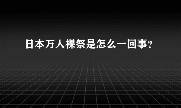 日本万人裸祭是怎么一回事？