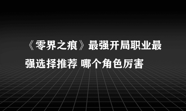 《零界之痕》最强开局职业最强选择推荐 哪个角色厉害