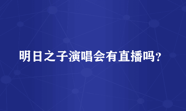 明日之子演唱会有直播吗？