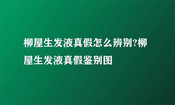 柳屋生发液真假怎么辨别?柳屋生发液真假鉴别图