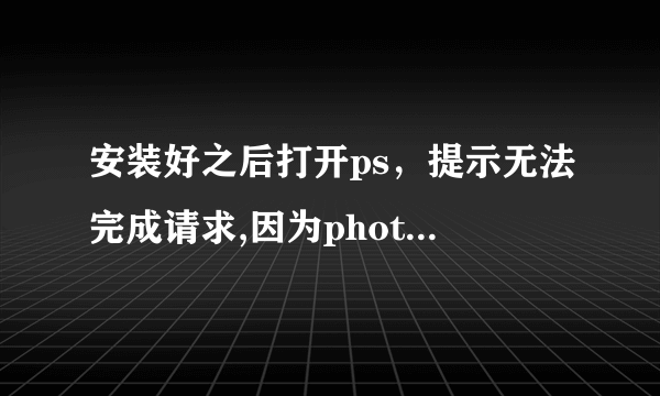 安装好之后打开ps，提示无法完成请求,因为photoshop不能解析postscript。无法启动程序。ps是2021版的。