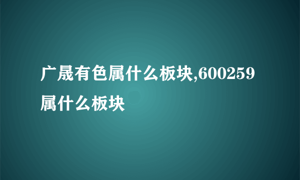 广晟有色属什么板块,600259属什么板块