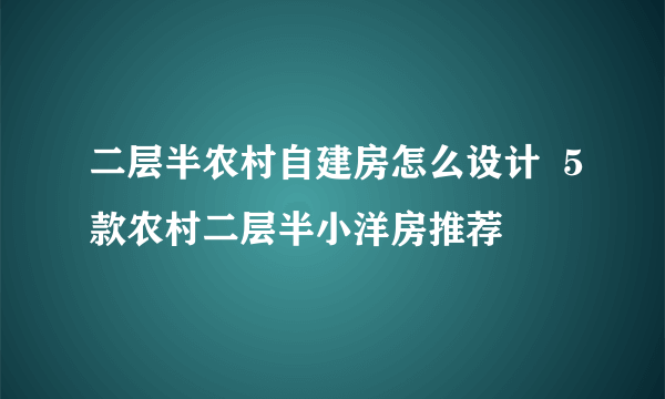 二层半农村自建房怎么设计  5款农村二层半小洋房推荐