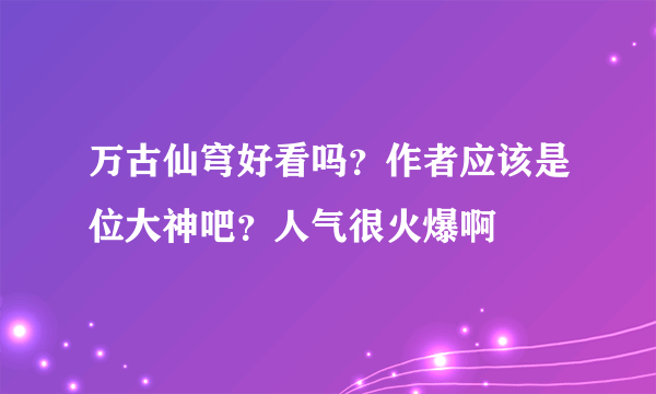 万古仙穹好看吗？作者应该是位大神吧？人气很火爆啊