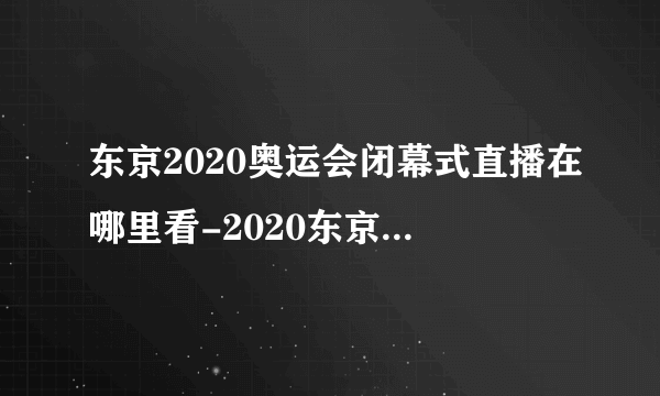 东京2020奥运会闭幕式直播在哪里看-2020东京奥运会闭幕式时间