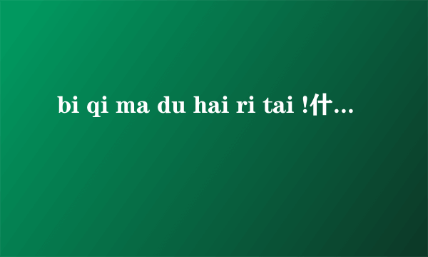 bi qi ma du hai ri tai !什么意思啊？大侠指点？