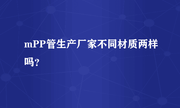 mPP管生产厂家不同材质两样吗？