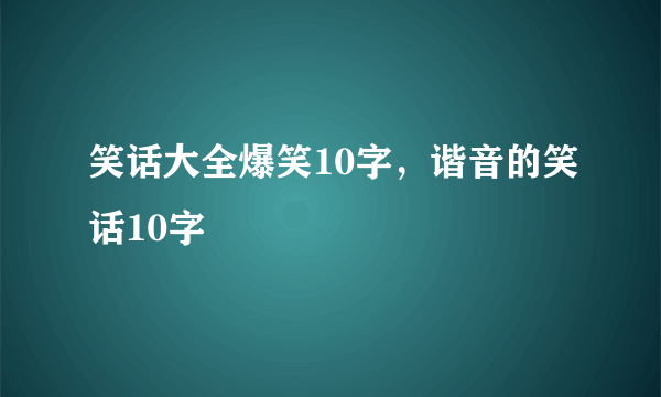 笑话大全爆笑10字，谐音的笑话10字