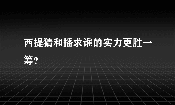 西提猜和播求谁的实力更胜一筹？