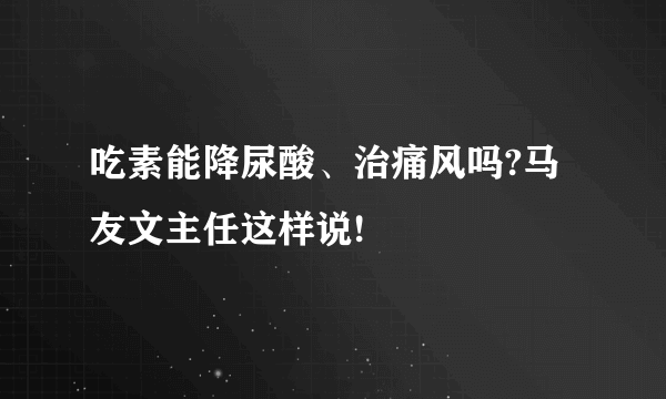 吃素能降尿酸、治痛风吗?马友文主任这样说!