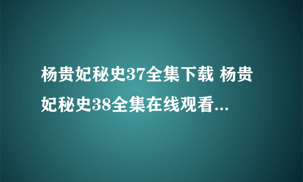 杨贵妃秘史37全集下载 杨贵妃秘史38全集在线观看 杨贵妃秘史殷桃版39集在线观看 杨贵妃秘史剧情？