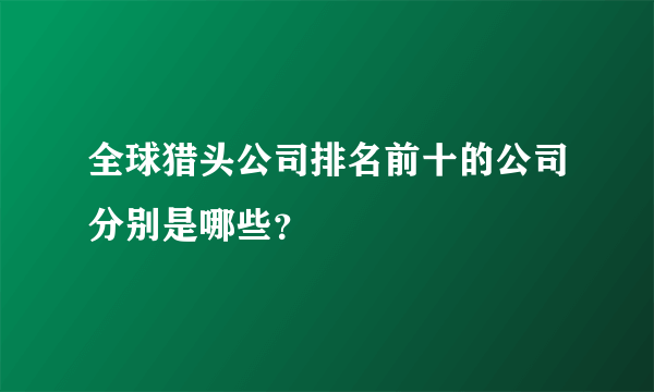 全球猎头公司排名前十的公司分别是哪些？