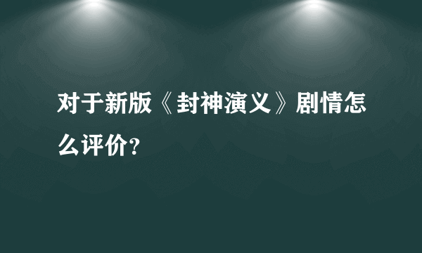 对于新版《封神演义》剧情怎么评价？