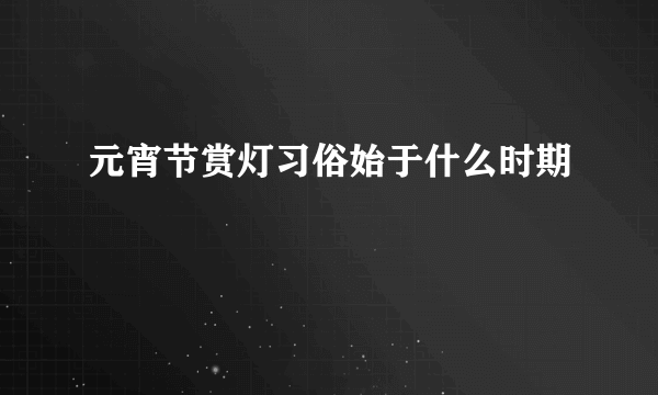 元宵节赏灯习俗始于什么时期