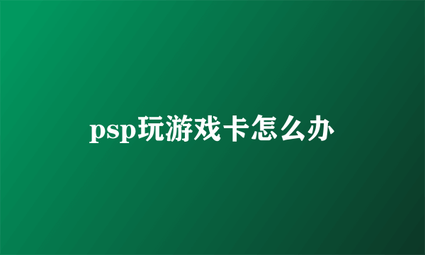 psp玩游戏卡怎么办