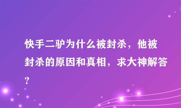 快手二驴为什么被封杀，他被封杀的原因和真相，求大神解答？