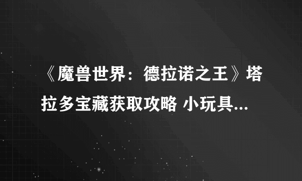 《魔兽世界：德拉诺之王》塔拉多宝藏获取攻略 小玩具和实用道具获取指南