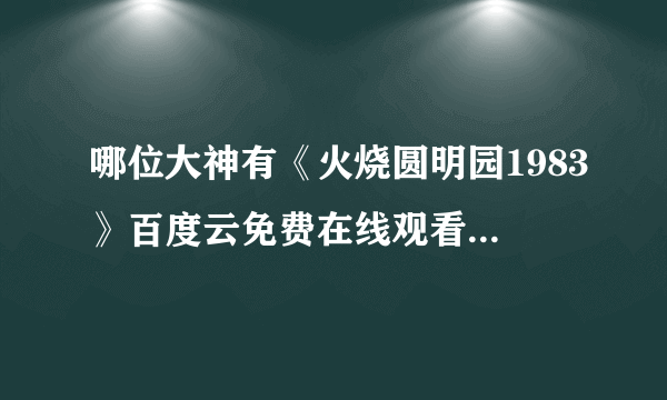 哪位大神有《火烧圆明园1983》百度云免费在线观看，1983-09-21(中国香港)上映的？