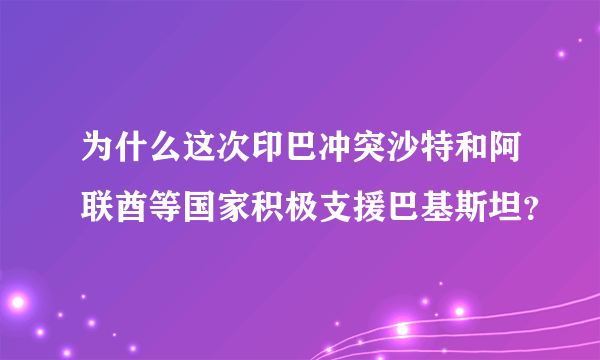 为什么这次印巴冲突沙特和阿联酋等国家积极支援巴基斯坦？